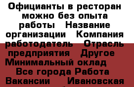 Официанты в ресторан-можно без опыта работы › Название организации ­ Компания-работодатель › Отрасль предприятия ­ Другое › Минимальный оклад ­ 1 - Все города Работа » Вакансии   . Ивановская обл.